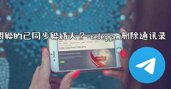 Telegram如何批量刪除所有與我帳號關聯的已同步聯絡人？-telegram删除通讯录
