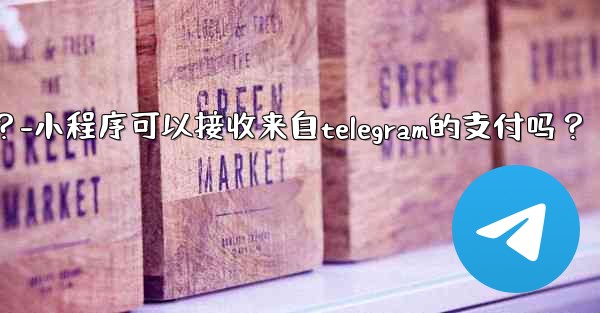 小程序可以接收來自Telegram的支付嗎？-小程序可以接收来自telegram的支付吗？