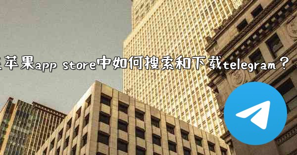 在蘋果App Store中如何搜索和下載Telegram？;在苹果app store中如何搜索和下载telegram？