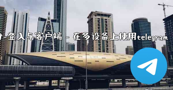 Telegram第三部分：登入與客戶端 - 在多設備上使用Telegram、telegram第三部分-登入与客户端 - 