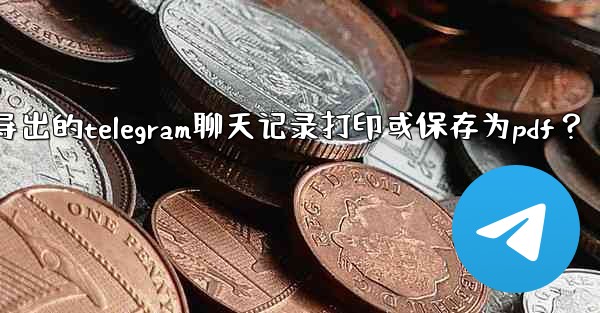 如何將導出的Telegram聊天記錄打印或保存為PDF？_如何将导出的telegram聊天记录打印或保存为pdf？