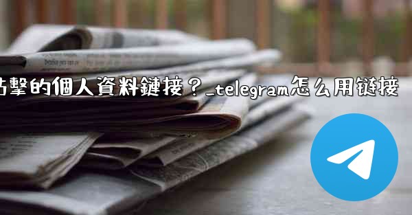 如何給Telegram頻道添加一個可點擊的個人資料鏈接？_telegram怎么用链接