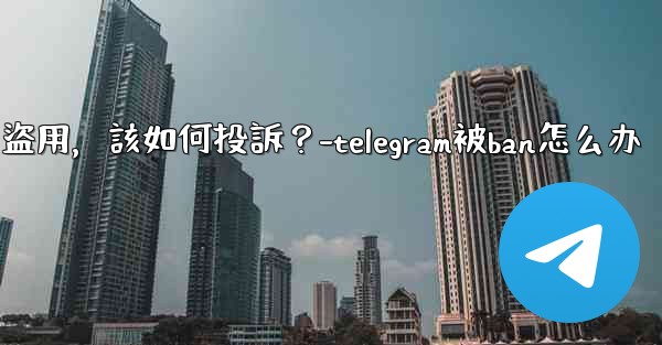 發現我的Telegram內容被他人盜用，該如何投訴？-telegram被ban怎么办