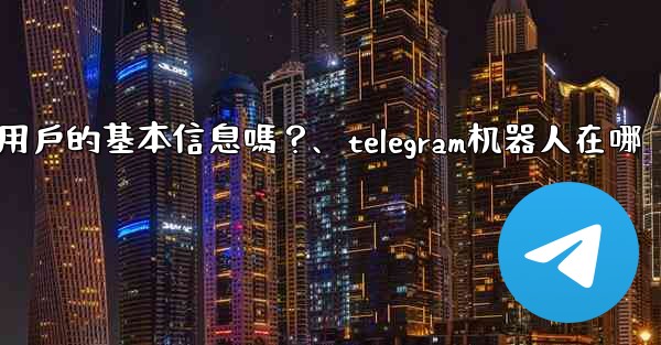 Telegram機器人可以獲取用戶的基本信息嗎？、telegram机器人在哪