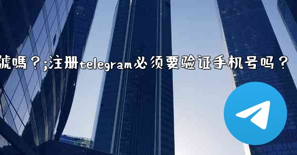 註冊Telegram必須要驗證手機號嗎？;注册telegram必须要验证手机号吗？