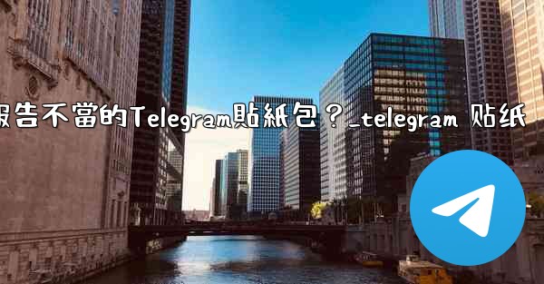 如何報告不當的Telegram貼紙包？_telegram 贴纸