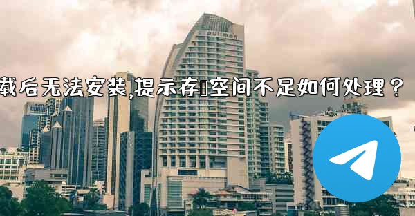 Telegram下載後無法安裝，提示存儲空間不足如何處理？—telegram下载后无法安装,提示存储空间不足如何处理？