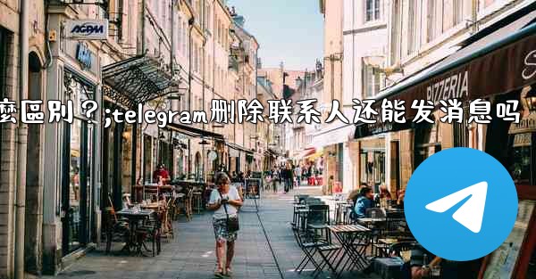 Telegram「為所有人刪除」和「為自己刪除」有什麼區別？;telegram删除联系人还能发消息吗