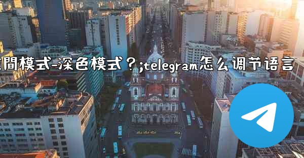 如何開啟Telegram的夜間模式-深色模式？;telegram怎么调节语言