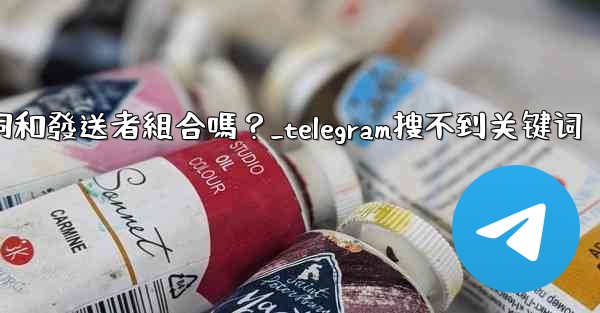 Telegram搜索功能支援關鍵詞和發送者組合嗎？_telegram搜不到关键词
