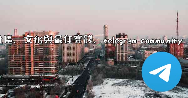 Telegram-第十四部分：社區、文化與最佳實踐、telegram community