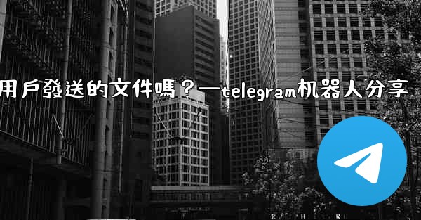 Telegram機器人可以識別用戶發送的文件嗎？—telegram机器人分享