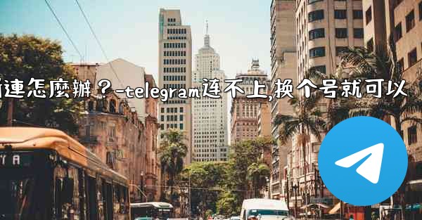 切換網絡（Wi-Fi到4G）後Telegram斷連怎麼辦？-telegram连不上,换个号就可以