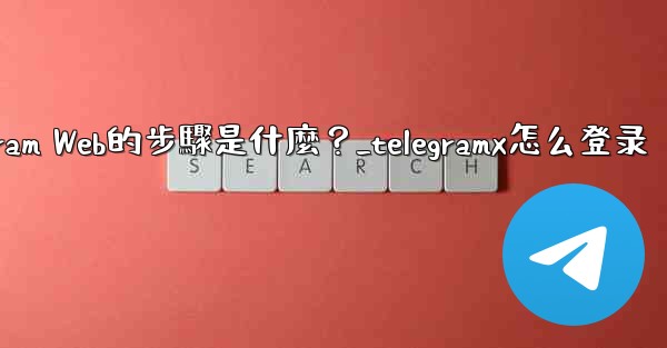 登入Telegram Web的步驟是什麼？_telegramx怎么登录