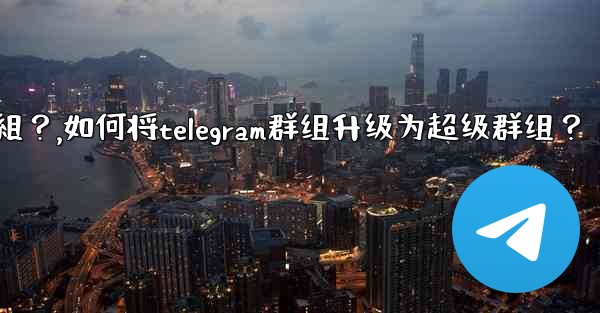 <b>如何將Telegram群組升級為超級群組？,如何将telegram群组升级为超级群组？</b>