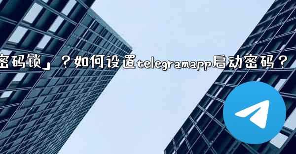 Telegram什麼是「密碼鎖」？如何設置TelegramApp啟動密碼？;telegram什麼是「密码锁」？如何设置t