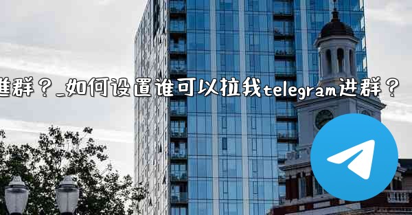 如何設置誰可以拉我Telegram進群？_如何设置谁可以拉我telegram进群？