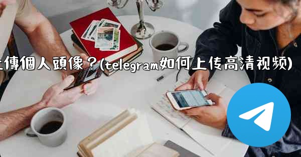 Telegram如何上傳個人頭像？(telegram如何上传高清视频)