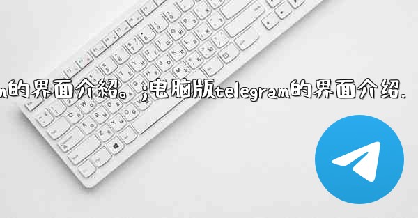 電腦版Telegram的界面介紹。;电脑版telegram的界面介绍.