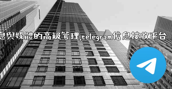 Telegram-第七部分：消息與媒體的高級管理,telegram信息接收平台