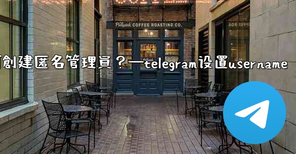 Telegram如何創建匿名管理員？—telegram设置username