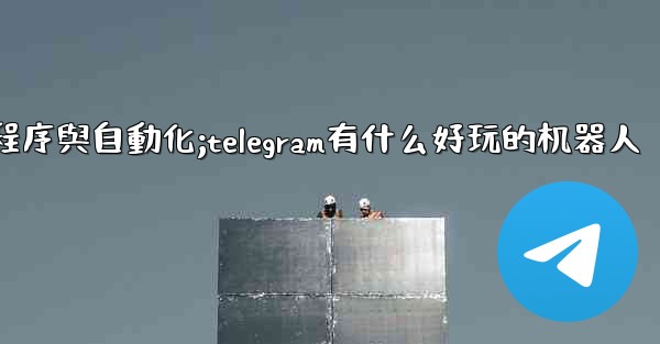 Telegram-第九部分：機器人、小程序與自動化;telegram有什么好玩的机器人