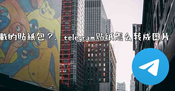 如何刪除Telegram已下載的貼紙包？、telegram贴纸怎么转成图片