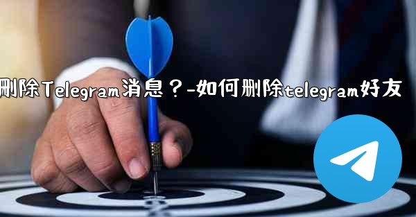 <b>如何批量刪除Telegram消息？-如何删除telegram好友</b>