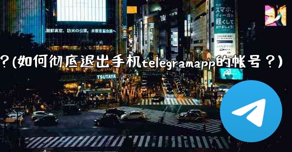 如何徹底退出手機TelegramApp的帳號？(如何彻底退出手机telegramapp的帐号？)