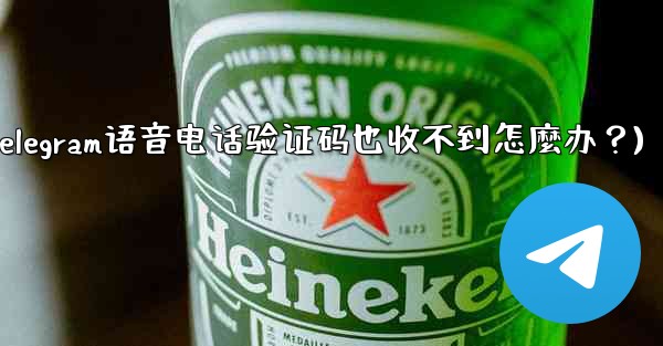 Telegram語音電話驗證碼也收不到怎麼辦？(telegram语音电话验证码也收不到怎麼办？)