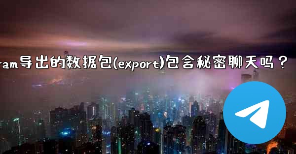 Telegram導出的數據包（Export）包含秘密聊天嗎？-telegram导出的数据包(export)包含秘密聊天吗