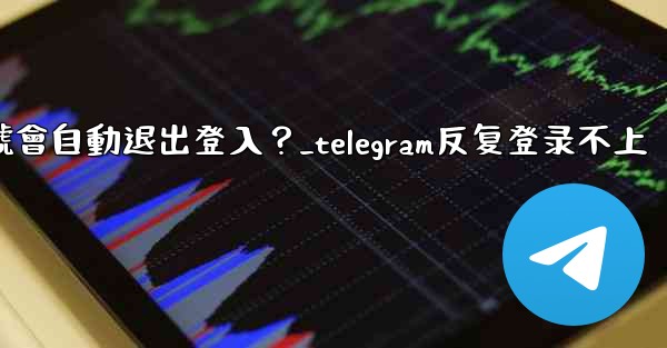 為什麼我的Telegram帳號會自動退出登入？_telegram反复登录不上