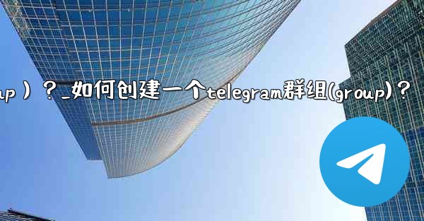 如何創建一個Telegram群組（Group）？_如何创建一个telegram群组(group)？