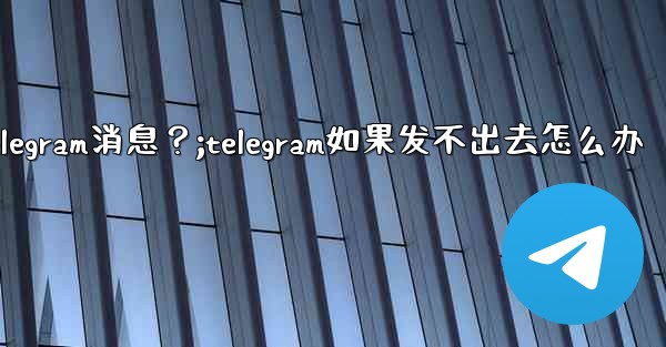 如何重新發送一條發送失敗的Telegram消息？;telegram如果发不出去怎么办