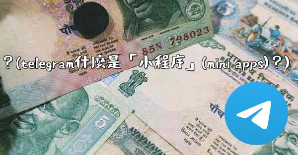 Telegram什麼是「小程序」（Mini Apps）？(telegram什麼是「小程序」(mini apps)？)