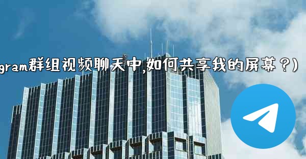 在Telegram群組視頻聊天中，如何共享我的屏幕？(在telegram群组视频聊天中,如何共享我的屏幕？)