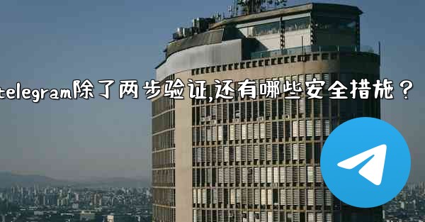 Telegram除了兩步驗證，還有哪些安全措施？、telegram除了两步验证,还有哪些安全措施？