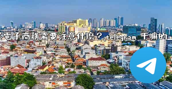 <b>在Telegram上開展電子商務需要注意什麼？,telegram 干嘛的</b>