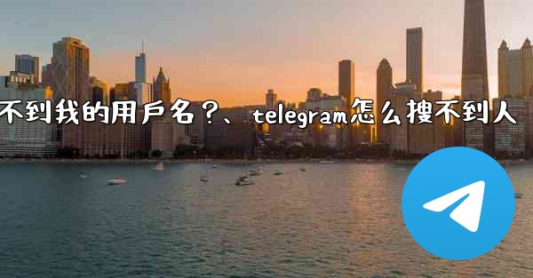 為什麼我的Telegram朋友搜不到我的用戶名？、telegram怎么搜不到人