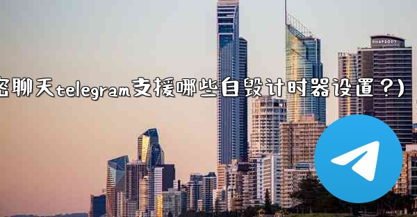 秘密聊天Telegram支援哪些自毀計時器設置？(秘密聊天telegram支援哪些自毁计时器设置？)