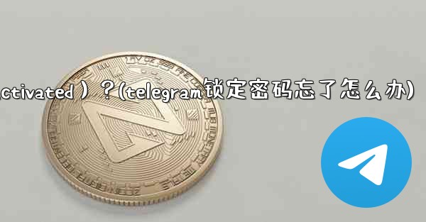 為什麼我的Telegram帳號突然被鎖定（Deactivated）？(telegram锁定密码忘了怎么办)