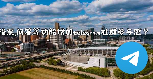 如何利用投票、問答等功能增加Telegram社群參與感？,如何利用投票,问答等功能增加telegram社群参与感？