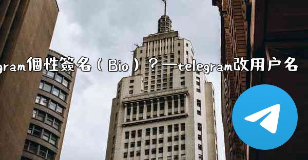 如何設置或更改我的Telegram個性簽名（Bio）？—telegram改用户名