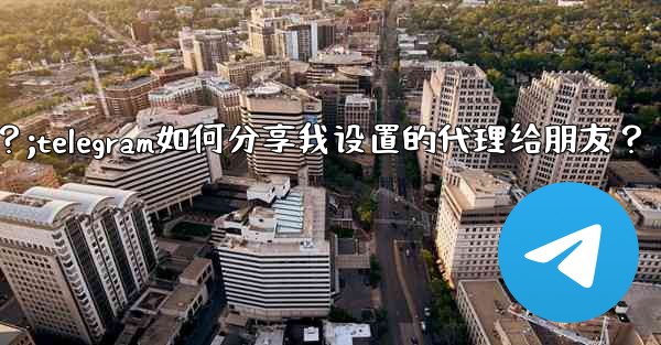 Telegram如何分享我設置的代理給朋友？;telegram如何分享我设置的代理给朋友？