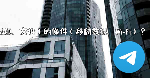 如何設置Telegram自動下載媒體文件（照片、視頻、文件）的條件（移動數據、Wi-Fi）？