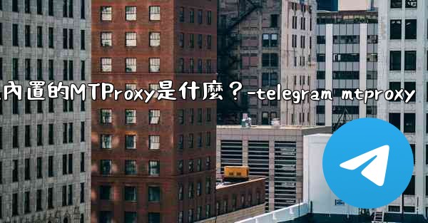 Telegram內置的MTProxy是什麼？-telegram mtproxy