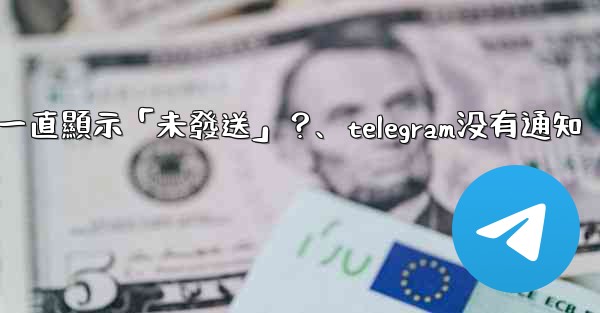 Telegram為什麼我發送的消息一直顯示「未發送」？、telegram没有通知