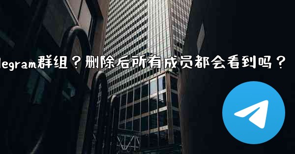 <b>如何刪除一個Telegram群組？刪除後所有成員都會看到嗎？-如何删除一个telegram群组？删除后所有成员都会看到吗</b>