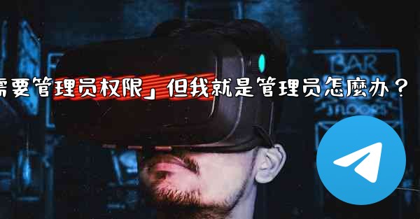 <b>Telegram提示「這個操作需要管理員權限」但我就是管理員怎麼辦？-telegram提示「这个操作需要管理员权限」但我</b>