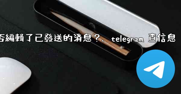 Telegram如何知道對方是否編輯了已發送的消息？、telegram 查信息